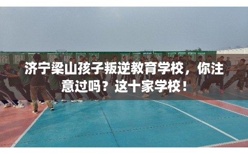 济宁梁山孩子叛逆教育学校，你注意过吗？这十家学校！
