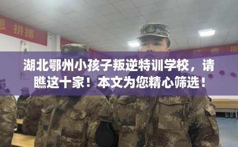 湖北鄂州小孩子叛逆特训学校，请瞧这十家！本文为您精心筛选！