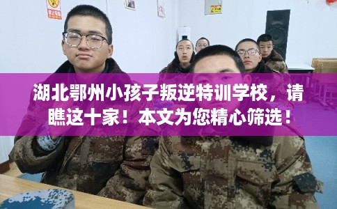 湖北鄂州小孩子叛逆特训学校，请瞧这十家！本文为您精心筛选！