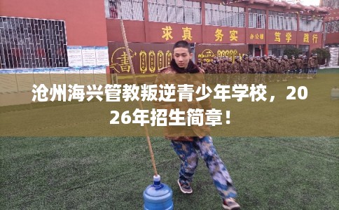沧州海兴管教叛逆青少年学校，2026年招生简章！