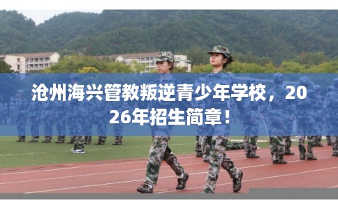 沧州海兴管教叛逆青少年学校，2026年招生简章！