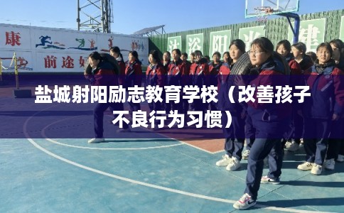 盐城射阳励志教育学校（改善孩子不良行为习惯）