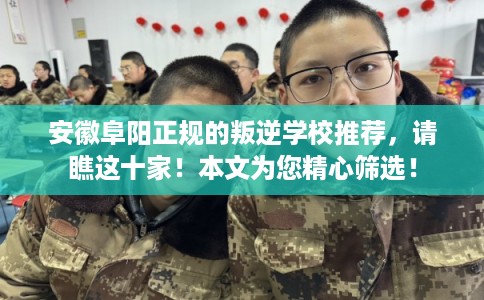 安徽阜阳正规的叛逆学校推荐，请瞧这十家！本文为您精心筛选！