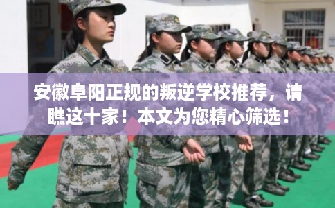 安徽阜阳正规的叛逆学校推荐，请瞧这十家！本文为您精心筛选！