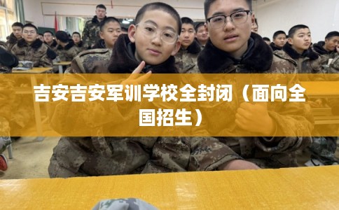 吉安吉安军训学校全封闭（面向全国招生）