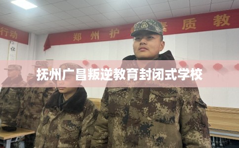 抚州广昌叛逆教育封闭式学校