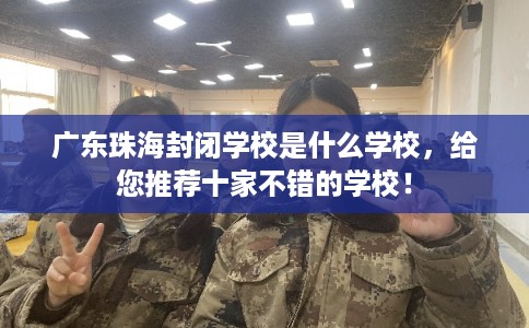广东珠海封闭学校是什么学校，给您推荐十家不错的学校！