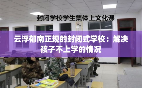 云浮郁南正规的封闭式学校：解决孩子不上学的情况