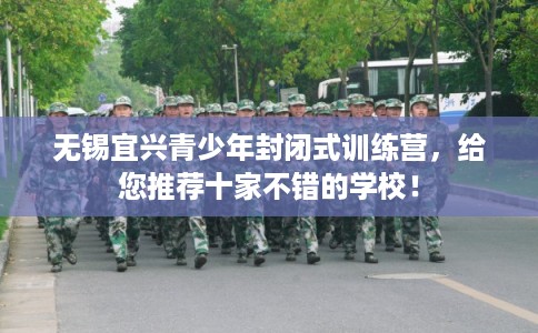 无锡宜兴青少年封闭式训练营，给您推荐十家不错的学校！