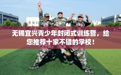 无锡宜兴青少年封闭式训练营，给您推荐十家不错的学校！