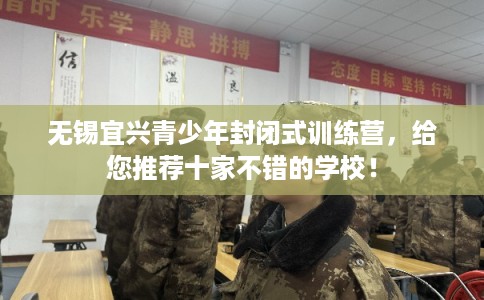 无锡宜兴青少年封闭式训练营，给您推荐十家不错的学校！