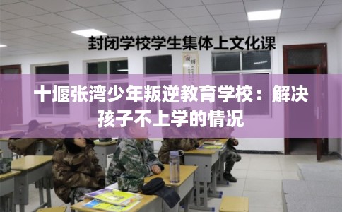 十堰张湾少年叛逆教育学校：解决孩子不上学的情况