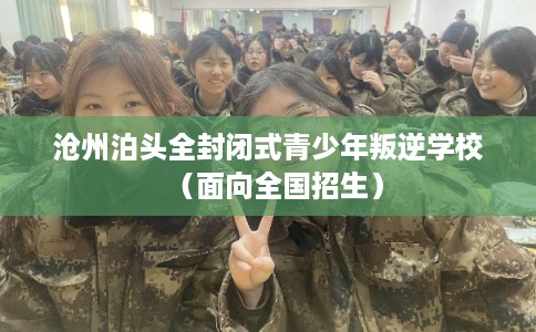 沧州泊头全封闭式青少年叛逆学校（面向全国招生）