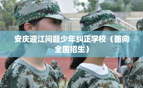 安庆迎江问题少年纠正学校（面向全国招生）