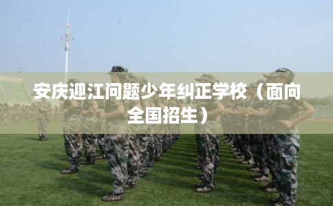 安庆迎江问题少年纠正学校（面向全国招生）