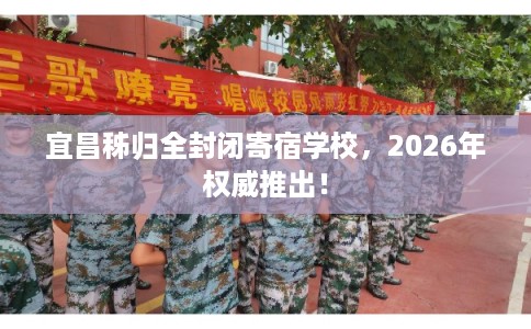 宜昌秭归全封闭寄宿学校，2026年权威推出！