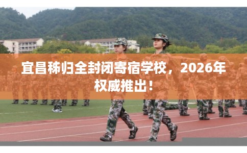 宜昌秭归全封闭寄宿学校，2026年权威推出！