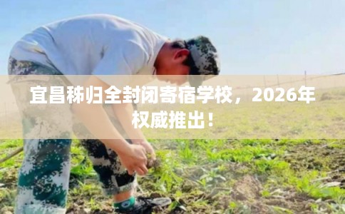 宜昌秭归全封闭寄宿学校，2026年权威推出！