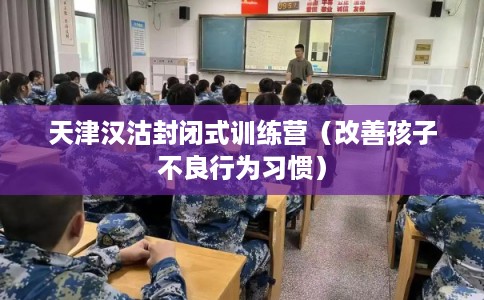 天津汉沽封闭式训练营（改善孩子不良行为习惯）
