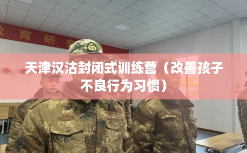 天津汉沽封闭式训练营（改善孩子不良行为习惯）