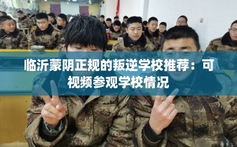 临沂蒙阴正规的叛逆学校推荐：可视频参观学校情况