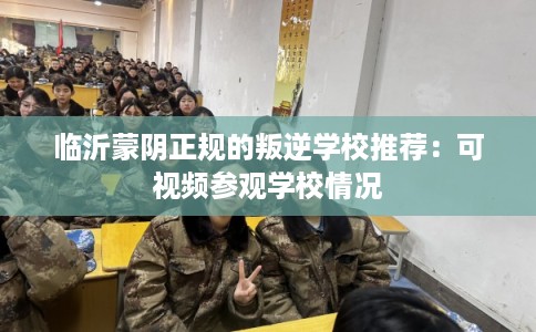 临沂蒙阴正规的叛逆学校推荐：可视频参观学校情况