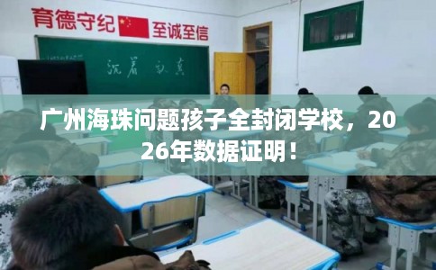 广州海珠问题孩子全封闭学校，2026年数据证明！