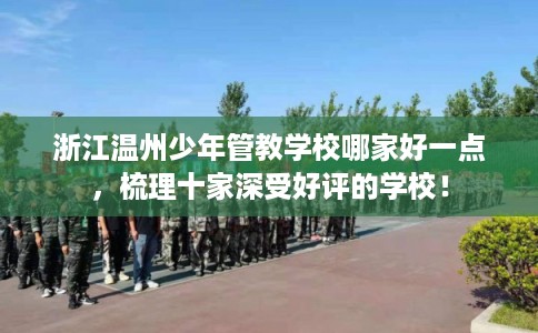 浙江温州少年管教学校哪家好一点，梳理十家深受好评的学校！