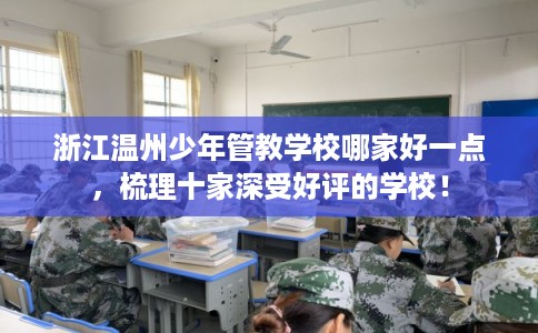 浙江温州少年管教学校哪家好一点，梳理十家深受好评的学校！