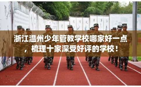 浙江温州少年管教学校哪家好一点，梳理十家深受好评的学校！