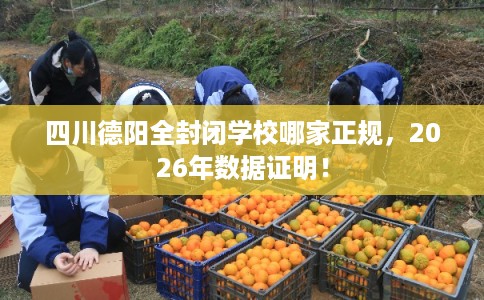 四川德阳全封闭学校哪家正规，2026年数据证明！