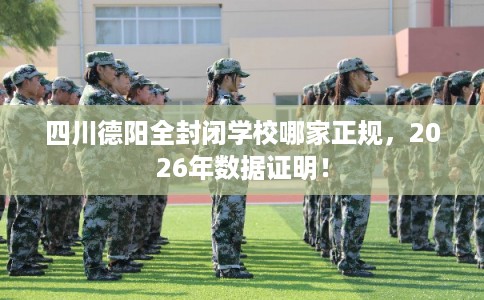 四川德阳全封闭学校哪家正规，2026年数据证明！