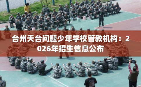 台州天台问题少年学校管教机构：2026年招生信息公布