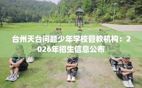 台州天台问题少年学校管教机构：2026年招生信息公布