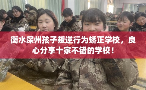 衡水深州孩子叛逆行为矫正学校，良心分享十家不错的学校！