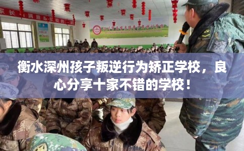 衡水深州孩子叛逆行为矫正学校，良心分享十家不错的学校！