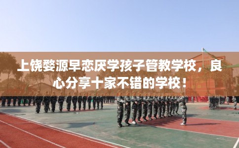 上饶婺源早恋厌学孩子管教学校，良心分享十家不错的学校！