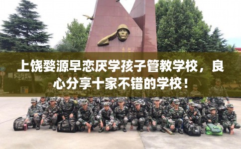 上饶婺源早恋厌学孩子管教学校，良心分享十家不错的学校！