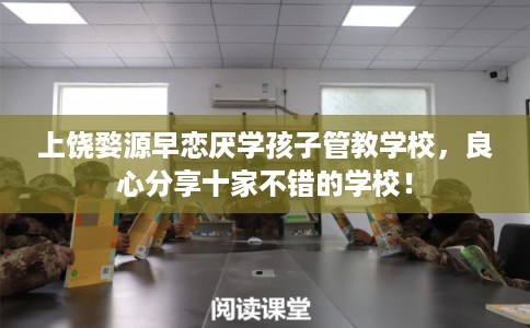上饶婺源早恋厌学孩子管教学校，良心分享十家不错的学校！