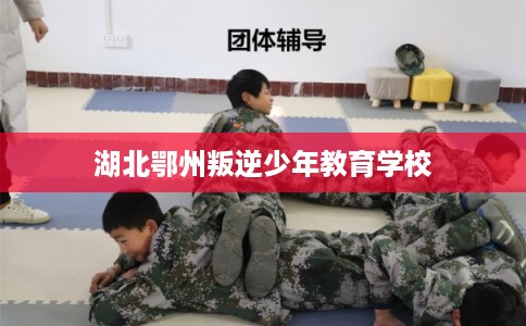 湖北鄂州叛逆少年教育学校