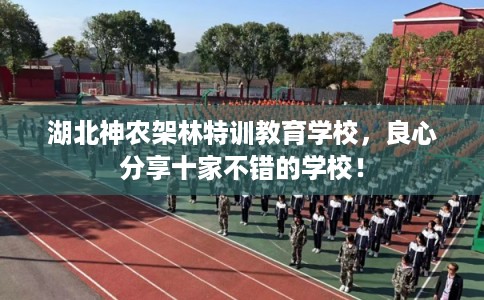 湖北神农架林特训教育学校，良心分享十家不错的学校！