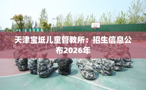 天津宝坻儿童管教所：招生信息公布2026年