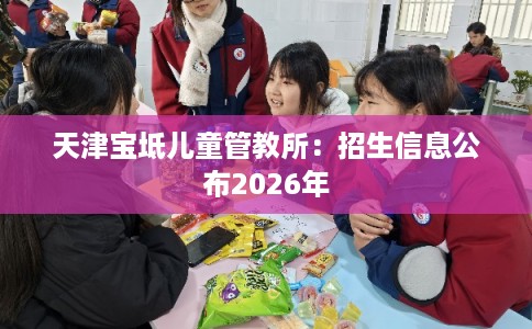 天津宝坻儿童管教所：招生信息公布2026年