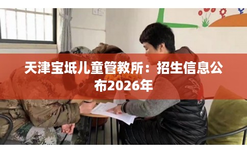天津宝坻儿童管教所：招生信息公布2026年