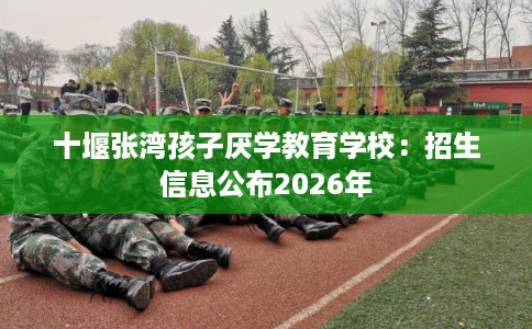 十堰张湾孩子厌学教育学校：招生信息公布2026年