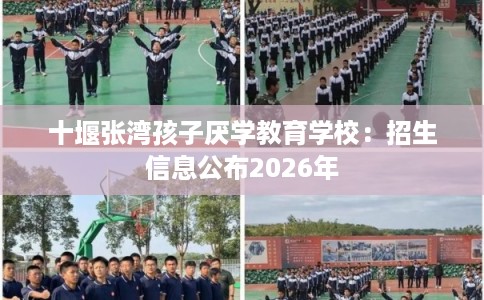 十堰张湾孩子厌学教育学校：招生信息公布2026年