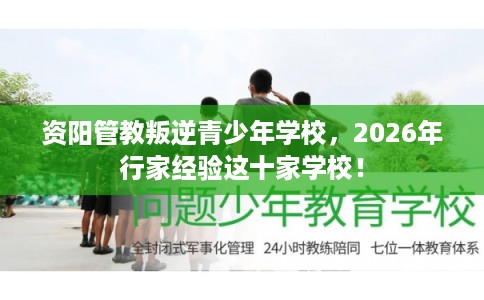 资阳管教叛逆青少年学校，2026年行家经验这十家学校！