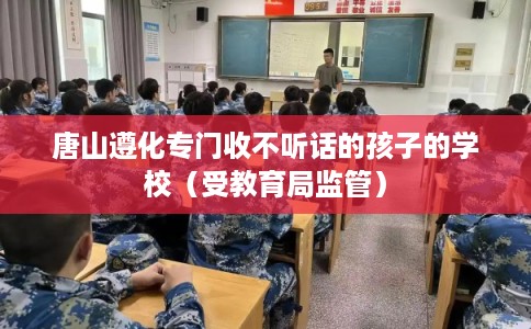 唐山遵化专门收不听话的孩子的学校（受教育局监管）
