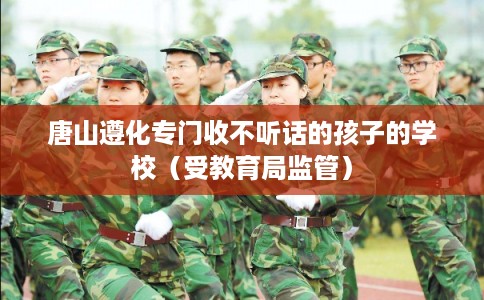 唐山遵化专门收不听话的孩子的学校（受教育局监管）
