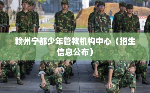 赣州宁都少年管教机构中心（招生信息公布）